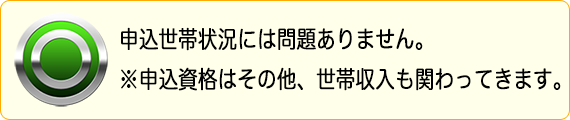 申込世帯状況には問題ありません。※申込資格はその他、世帯収入も関わってきます。