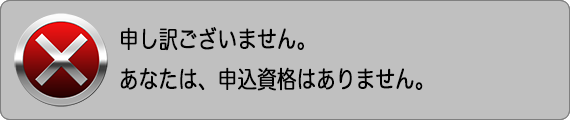 申し訳ございません。あなたは、申込資格はありません。