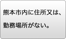 熊本市内に住所又は勤務場所がない。