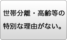 世帯分離・高齢等の特別な理由はない。